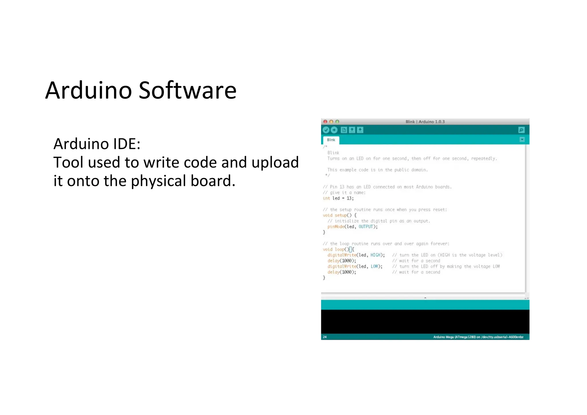 Arduino Software Arduino IDE: Tool used to write code and upload it onto the physical board. 