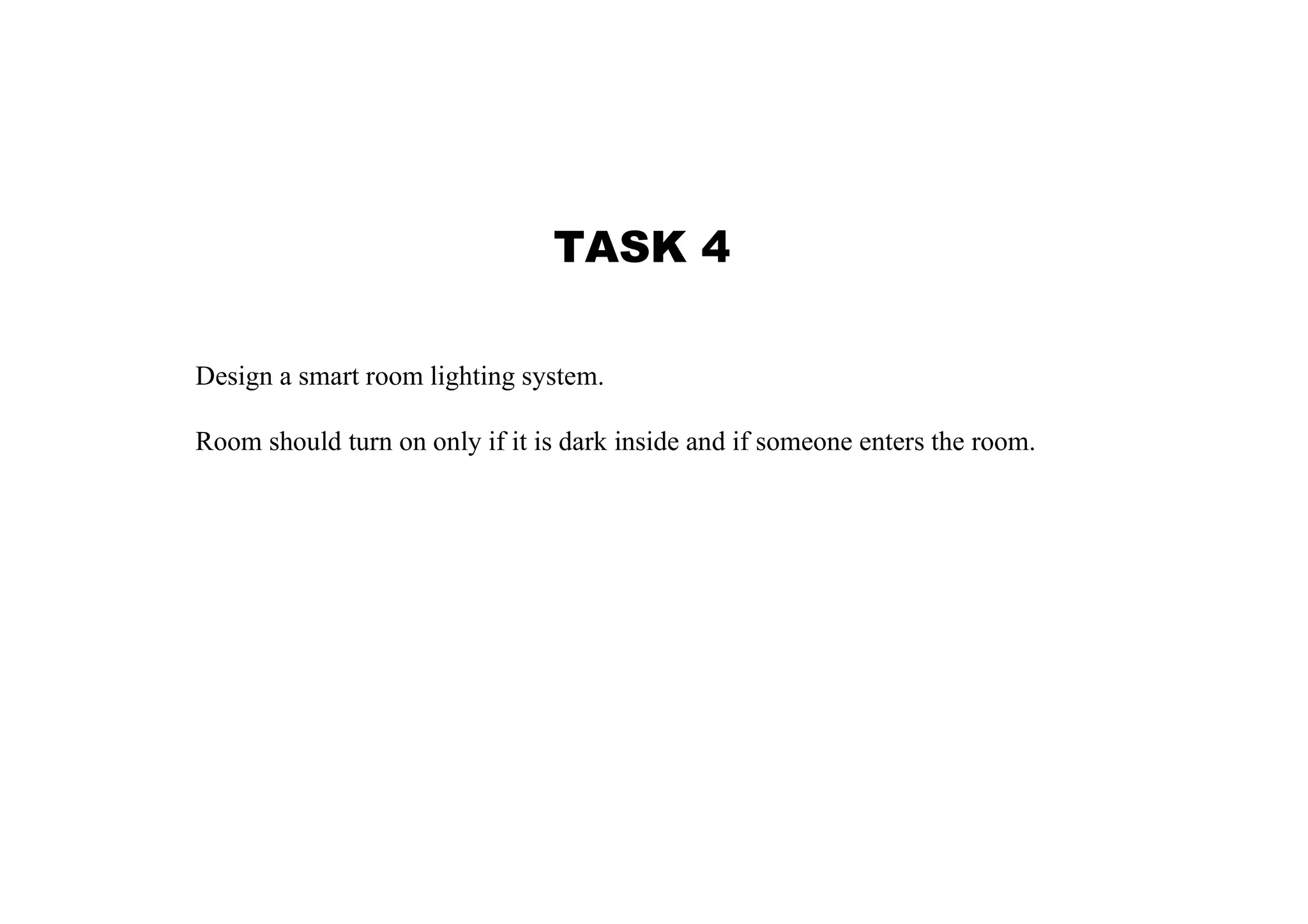 TASK 4 Design a smart room lighting system. Room should turn on only if it is dark inside and if someone enters the room. 