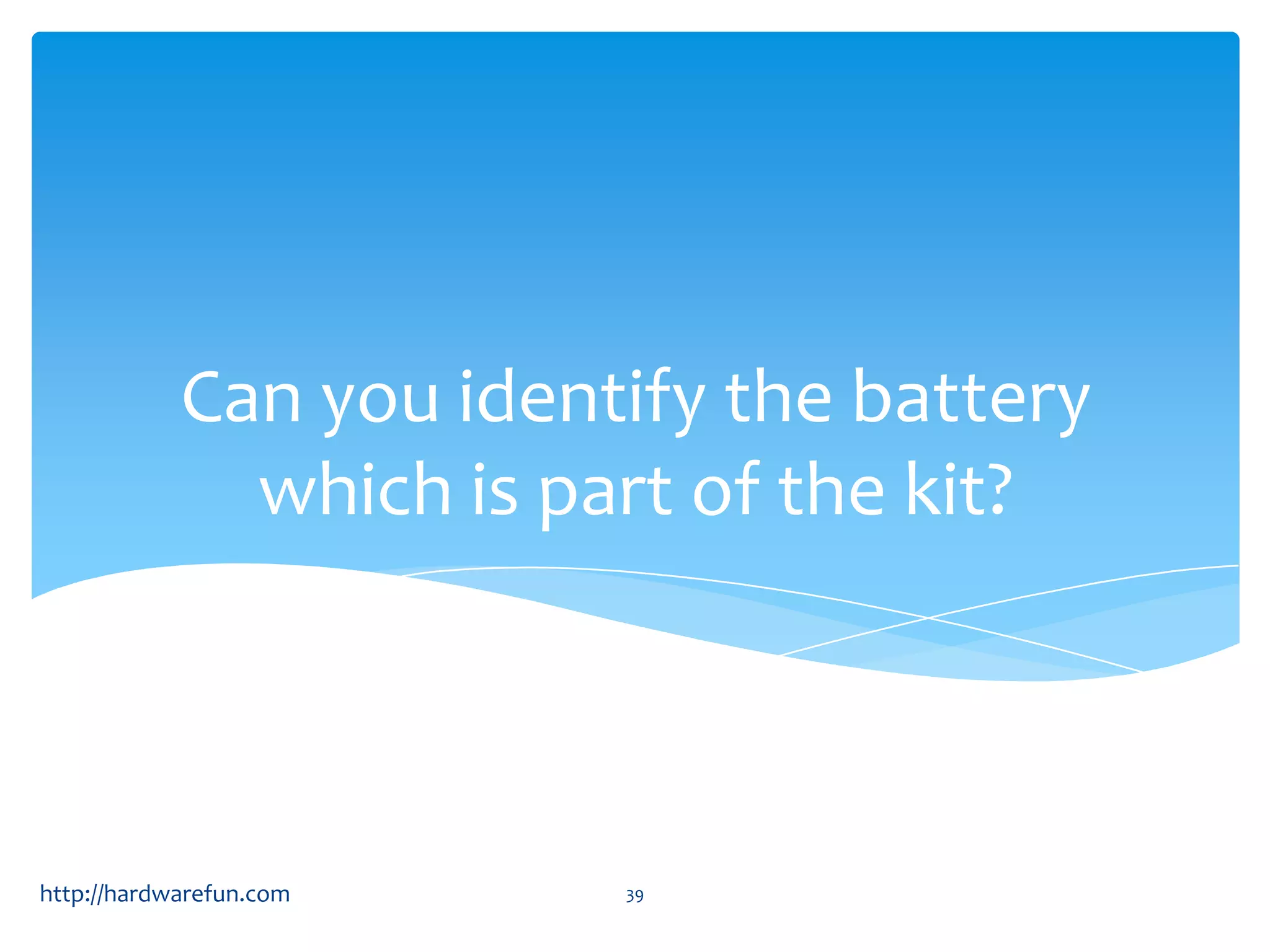 Can you identify the battery which is part of the kit? http://hardwarefun.com 39 