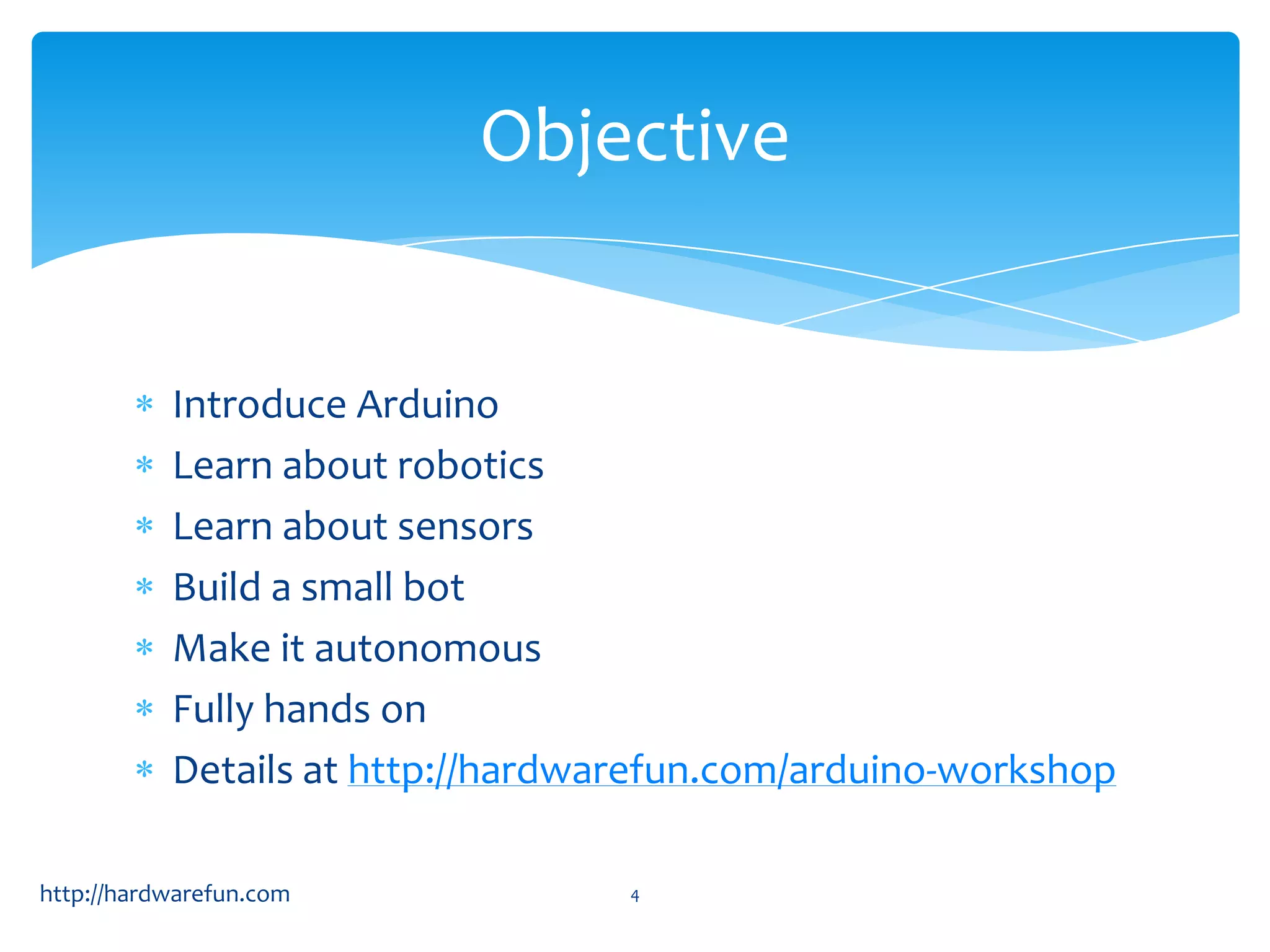 Objective Introduce Arduino Learn about robotics Learn about sensors Build a small bot Make it autonomous Fully hands on Details at http://hardwarefun.com/arduino-workshop http://hardwarefun.com 4 