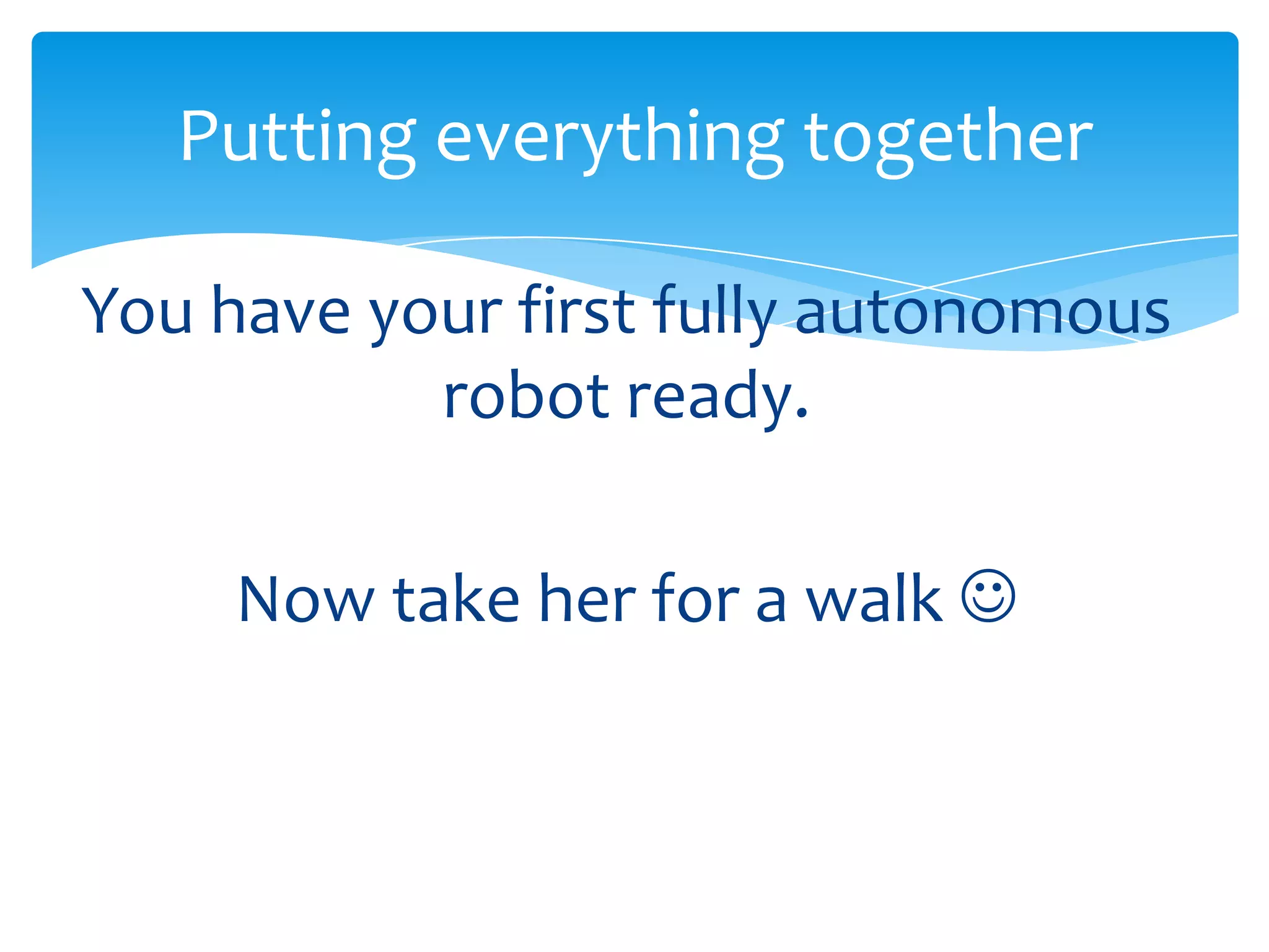 Putting everything together You have your first fully autonomous robot ready. Now take her for a walk  