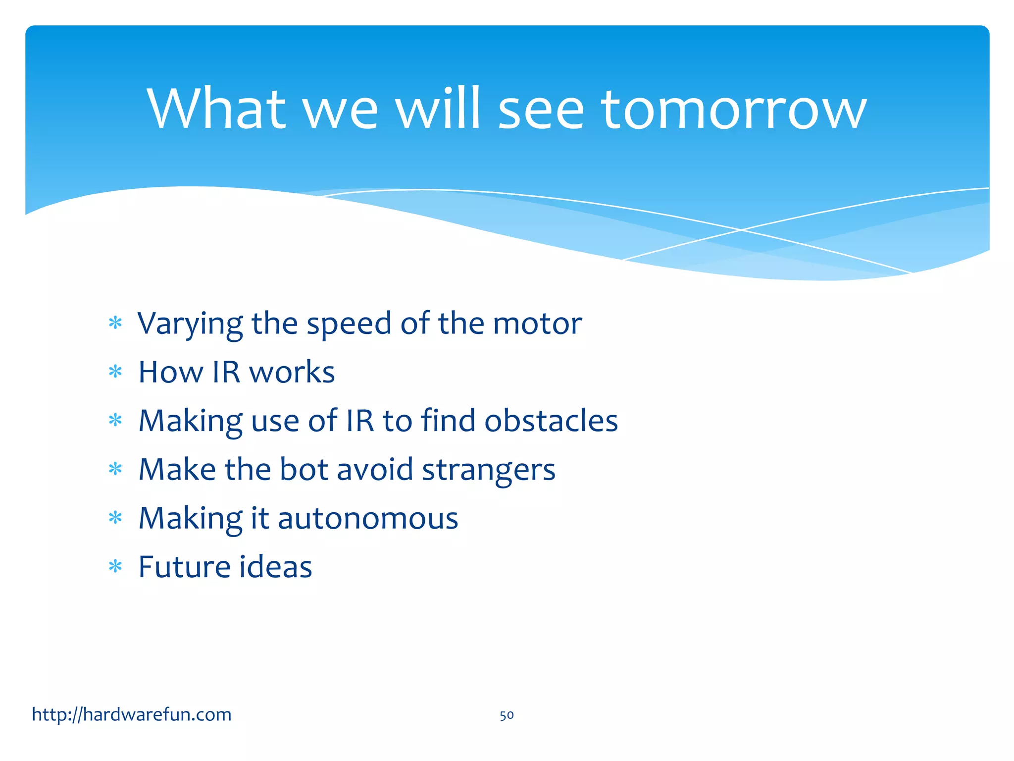 What we will see tomorrow Varying the speed of the motor How IR works Making use of IR to find obstacles Make the bot avoid strangers Making it autonomous Future ideas http://hardwarefun.com 50 