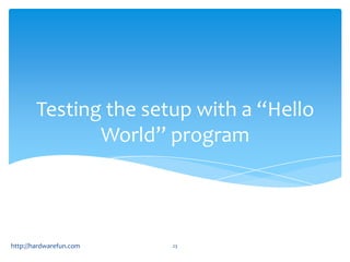 Testing the setup with a “Hello
               World” program



http://hardwarefun.com   23
 