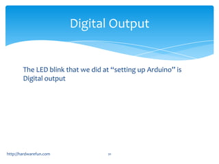 Digital Output


        The LED blink that we did at “setting up Arduino” is
        Digital output




http://hardwarefun.com             30
 