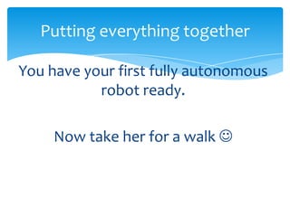 Putting everything together

You have your first fully autonomous
           robot ready.

     Now take her for a walk 
 