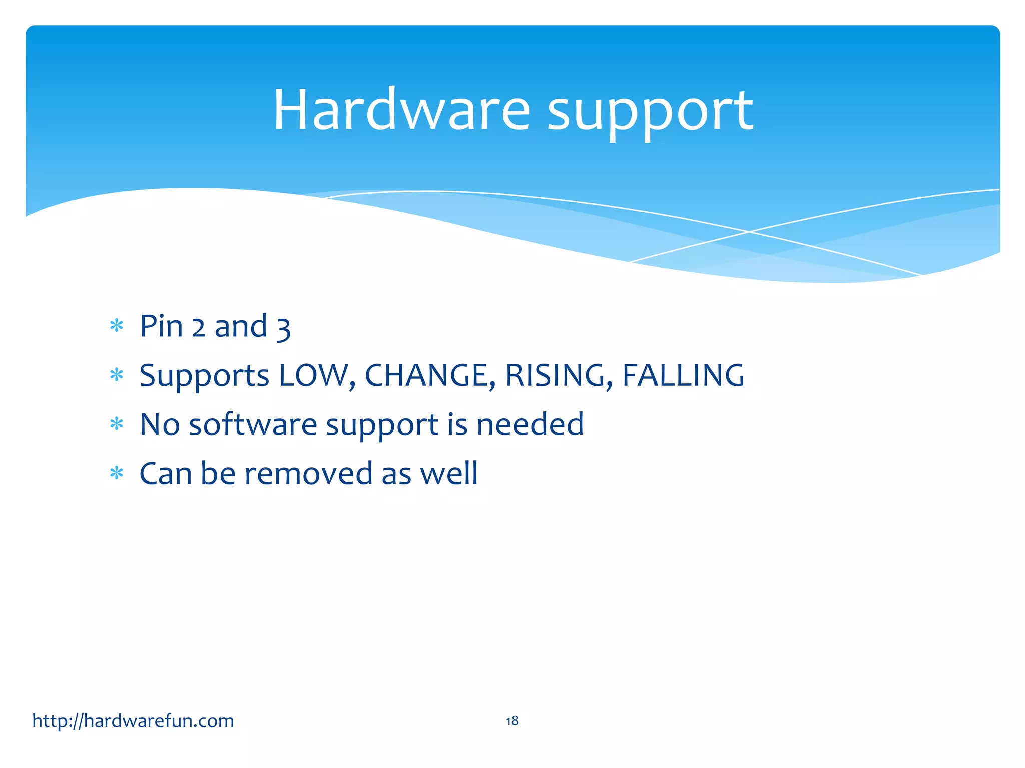 Hardware support


           Pin 2 and 3
           Supports LOW, CHANGE, RISING, FALLING
           No software support is needed
           Can be removed as well




http://hardwarefun.com           18
 