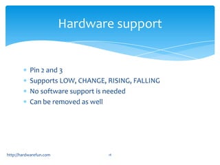 Hardware support


           Pin 2 and 3
           Supports LOW, CHANGE, RISING, FALLING
           No software support is needed
           Can be removed as well




http://hardwarefun.com           18
 