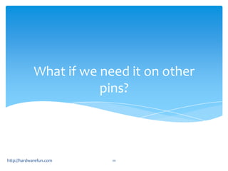 What if we need it on other
                        pins?



http://hardwarefun.com    20
 