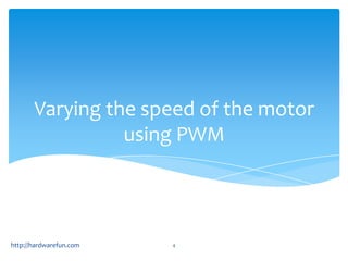 Varying the speed of the motor
                 using PWM



http://hardwarefun.com   4
 