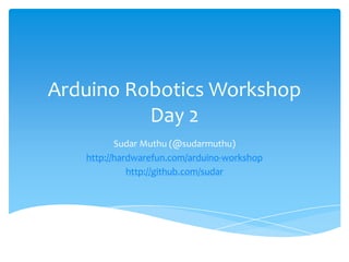 Arduino Robotics Workshop
          Day 2
          Sudar Muthu (@sudarmuthu)
   http://hardwarefun.com/arduino-workshop
             http://github.com/sudar
 