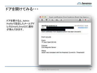 ドアを開けてみる・・・
Copyright(C) 2015 Sensinics,LLC 14
ドアを開けると、Admin
Profileで設定したメールアド
レス(Email1,Email2)に通知
が飛んできます。
 
