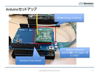 Arduinoセットアップ
Copyright(C) 2015 Sensinics,LLC 5
ROHM Xocean TCM410J
Arduino Ethernet
DHCPが動いているルータ
につなぐ
Wireless Proto Shield
 