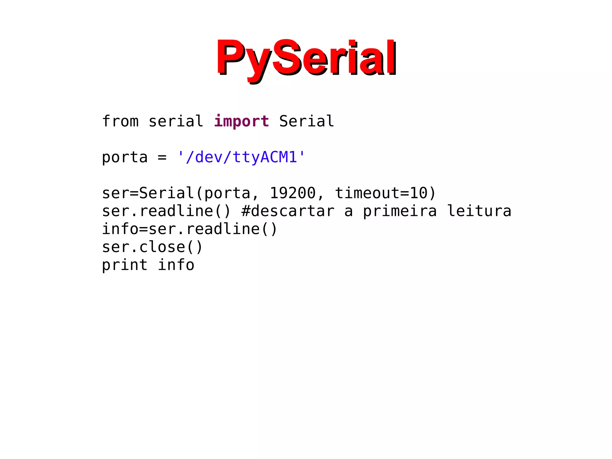PySerial
from serial import Serial

porta = '/dev/ttyACM1'

ser=Serial(porta, 19200, timeout=10)
ser.readline() #descartar a primeira leitura
info=ser.readline()
ser.close()
print info
 