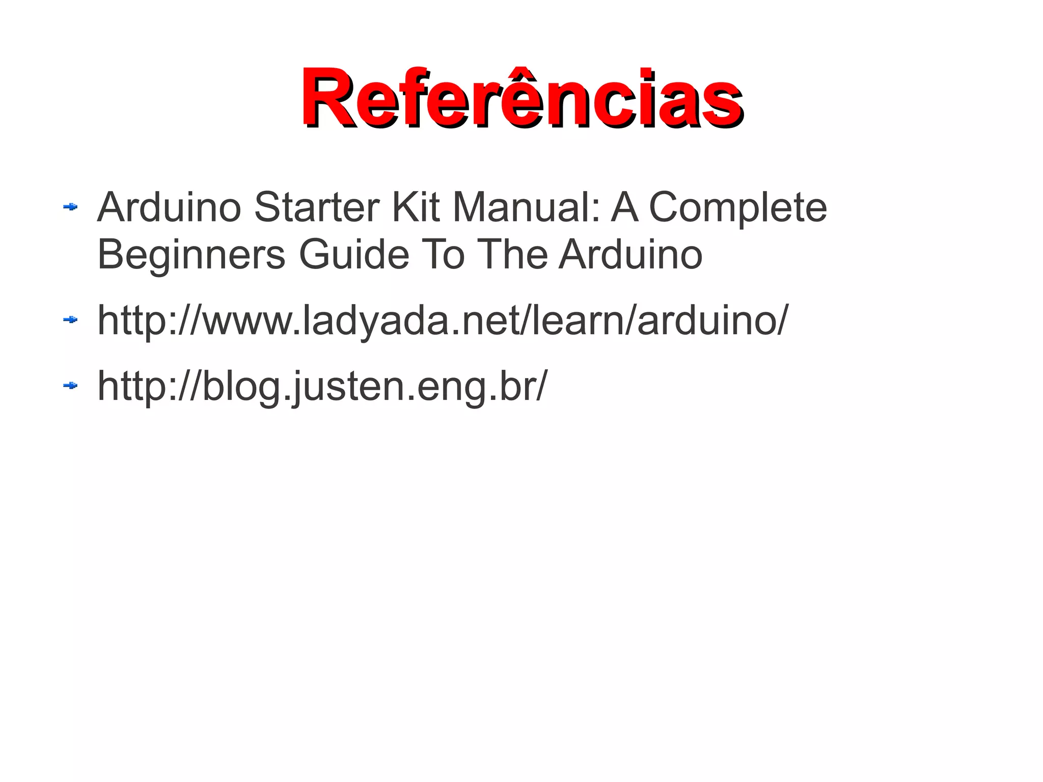 Referências
Arduino Starter Kit Manual: A Complete
Beginners Guide To The Arduino
http://www.ladyada.net/learn/arduino/
http://blog.justen.eng.br/
 