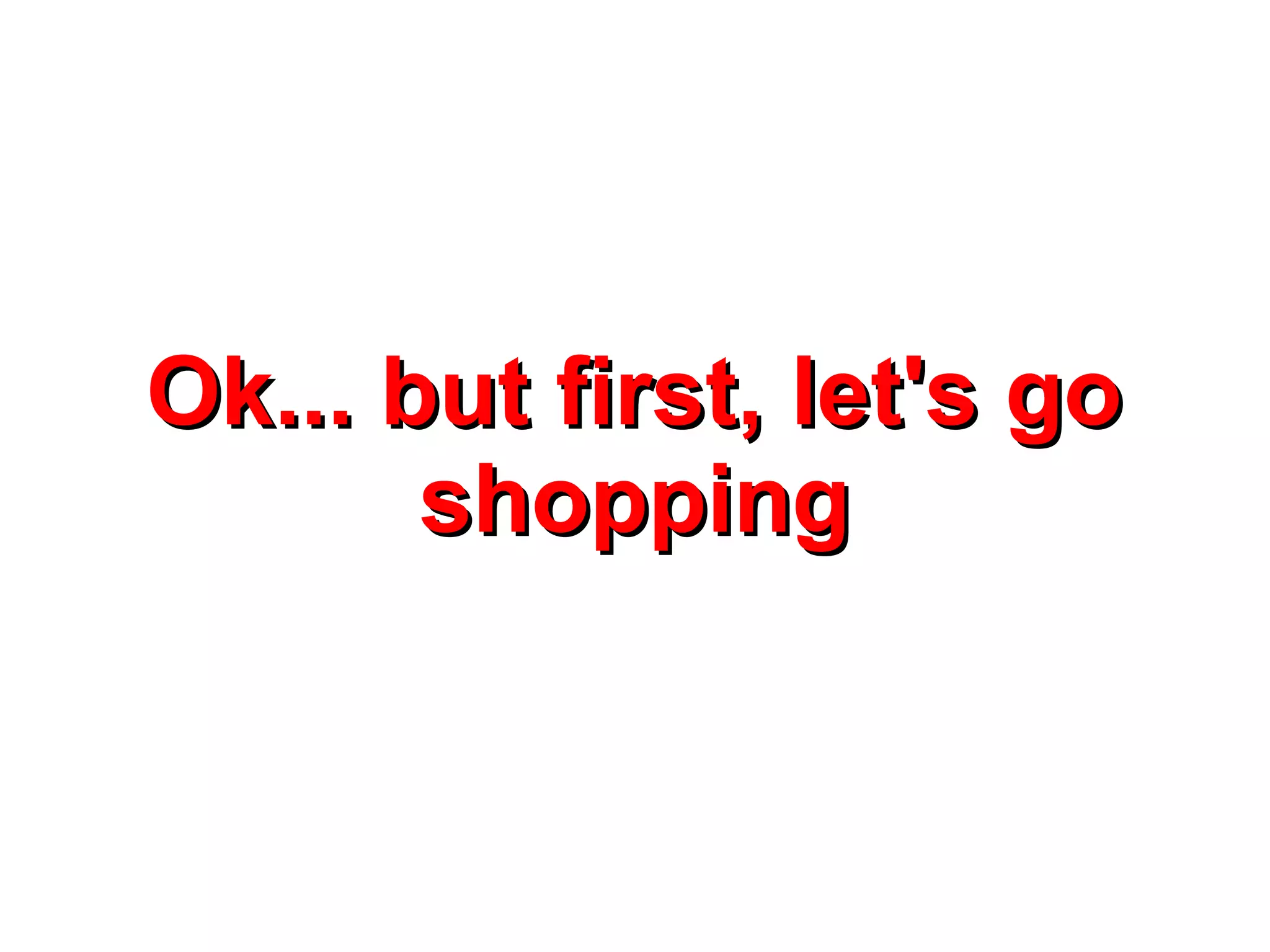 Ok... but first, let's go
       shopping
 