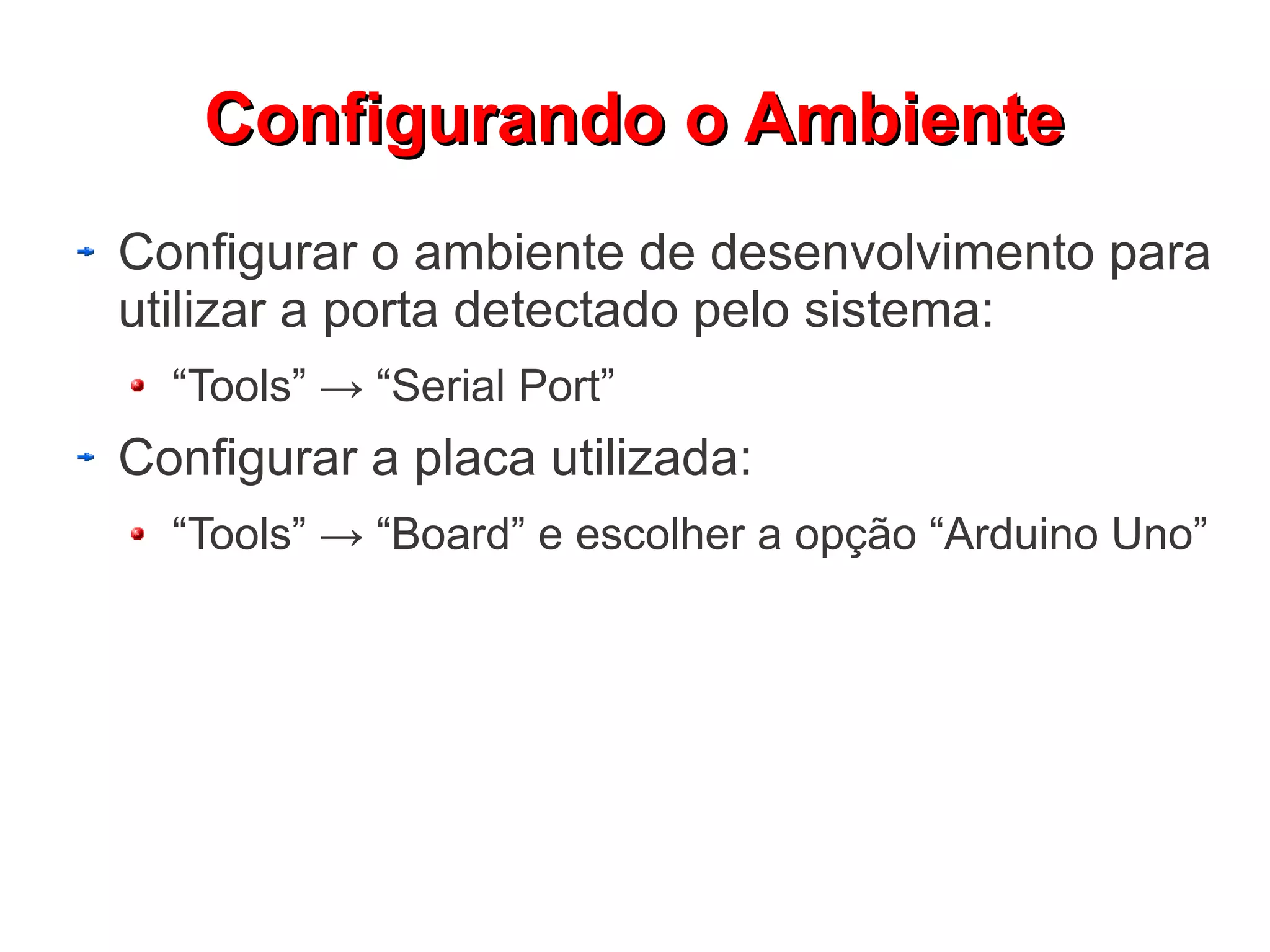 Configurando o Ambiente
Configurar o ambiente de desenvolvimento para
utilizar a porta detectado pelo sistema:
  “Tools” → “Serial Port”
Configurar a placa utilizada:
  “Tools” → “Board” e escolher a opção “Arduino Uno”
 
