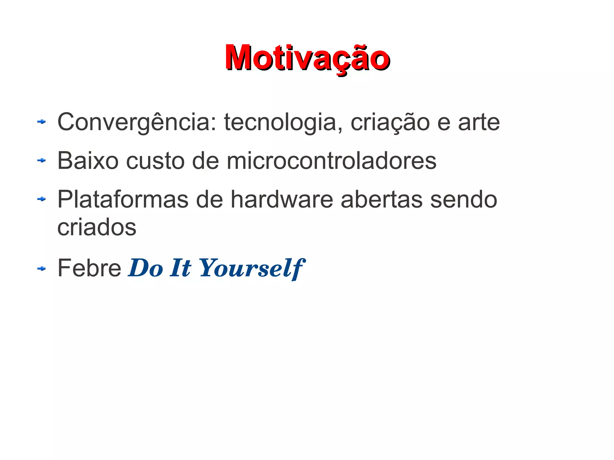 Motivação
Convergência: tecnologia, criação e arte
Baixo custo de microcontroladores
Plataformas de hardware abertas sendo
criados
Febre Do It Yourself
 
