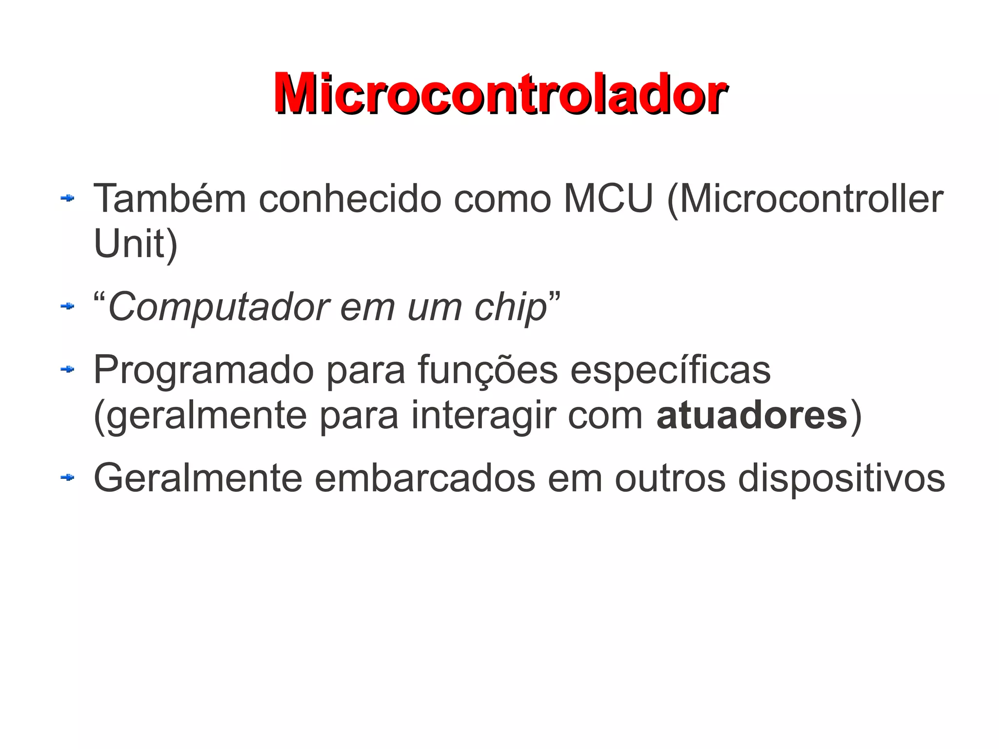 Microcontrolador
Também conhecido como MCU (Microcontroller
Unit)
“Computador em um chip”
Programado para funções específicas
(geralmente para interagir com atuadores)
Geralmente embarcados em outros dispositivos
 