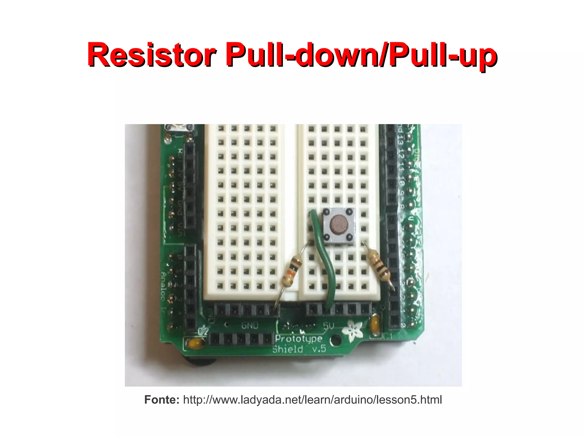 Resistor Pull-down/Pull-up




   Fonte: http://www.ladyada.net/learn/arduino/lesson5.html
 