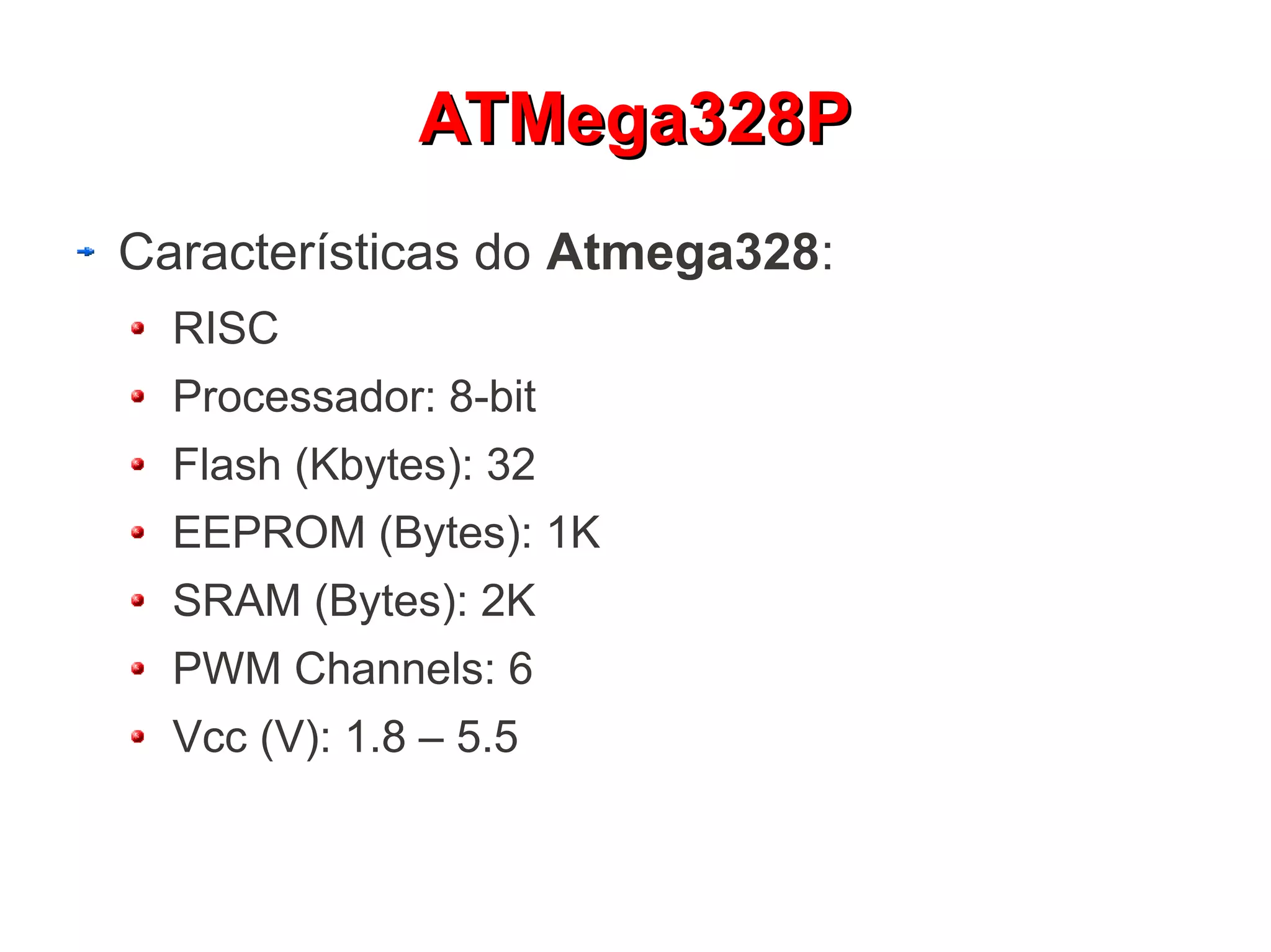 ATMega328P
Características do Atmega328:
  RISC
  Processador: 8-bit
  Flash (Kbytes): 32
  EEPROM (Bytes): 1K
  SRAM (Bytes): 2K
  PWM Channels: 6
  Vcc (V): 1.8 – 5.5
 