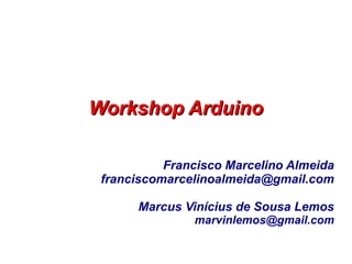 Workshop Arduino

           Francisco Marcelino Almeida
 franciscomarcelinoalmeida@gmail.com

      Marcus Vinícius de Sousa Lemos
               marvinlemos@gmail.com
 