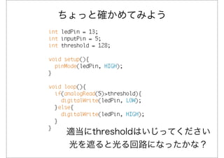 ちょっと確かめてみよう




適当にthresholdはいじってください
光を遮ると光る回路になったかな？
 