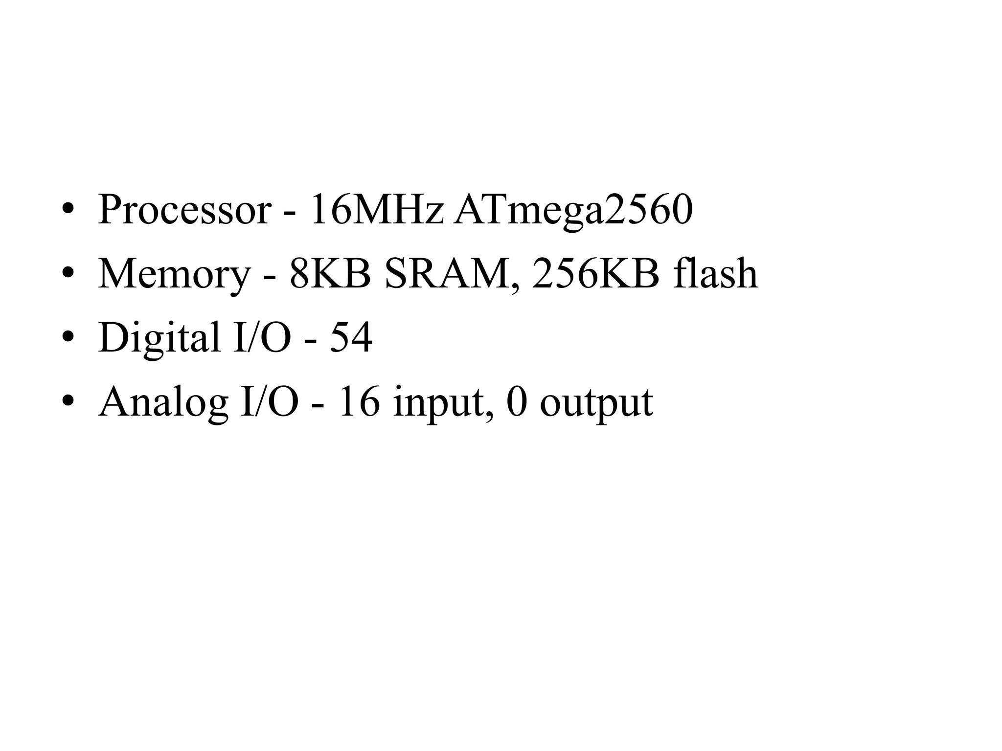 • Processor - 16MHz ATmega2560
• Memory - 8KB SRAM, 256KB flash
• Digital I/O - 54
• Analog I/O - 16 input, 0 output
 
