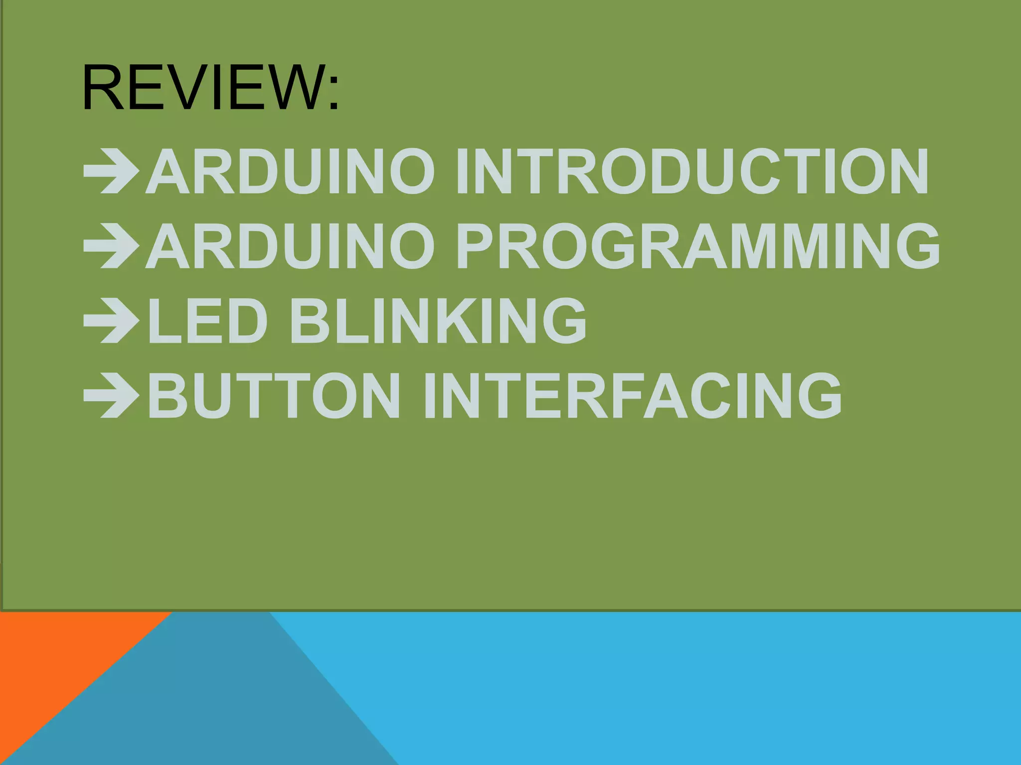 REVIEW:
ARDUINO INTRODUCTION
ARDUINO PROGRAMMING
LED BLINKING
BUTTON INTERFACING
 