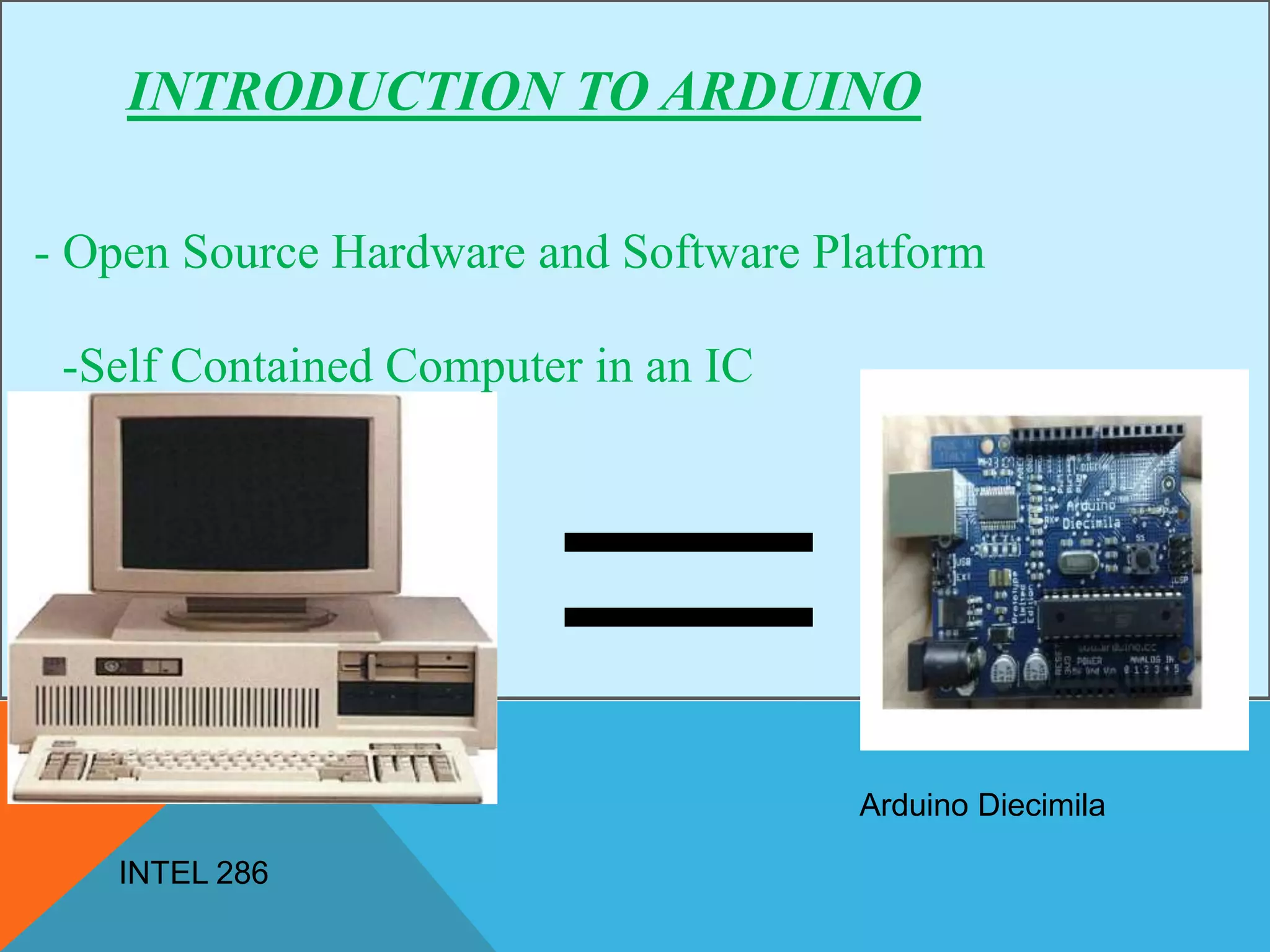 INTRODUCTION TO ARDUINO
- Open Source Hardware and Software Platform
-Self Contained Computer in an IC
INTEL 286
Arduino Diecimila
 