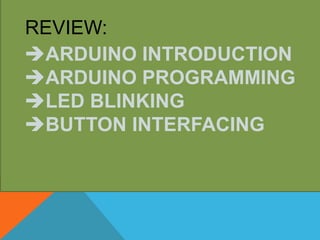 REVIEW:
ARDUINO INTRODUCTION
ARDUINO PROGRAMMING
LED BLINKING
BUTTON INTERFACING
 
