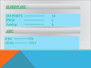 HARDWARE
I/O PORTS ========== 14
PWM ========== 6
Analog ========== 6
8 bit =======256
10 bit ======= 1023
ADC
 