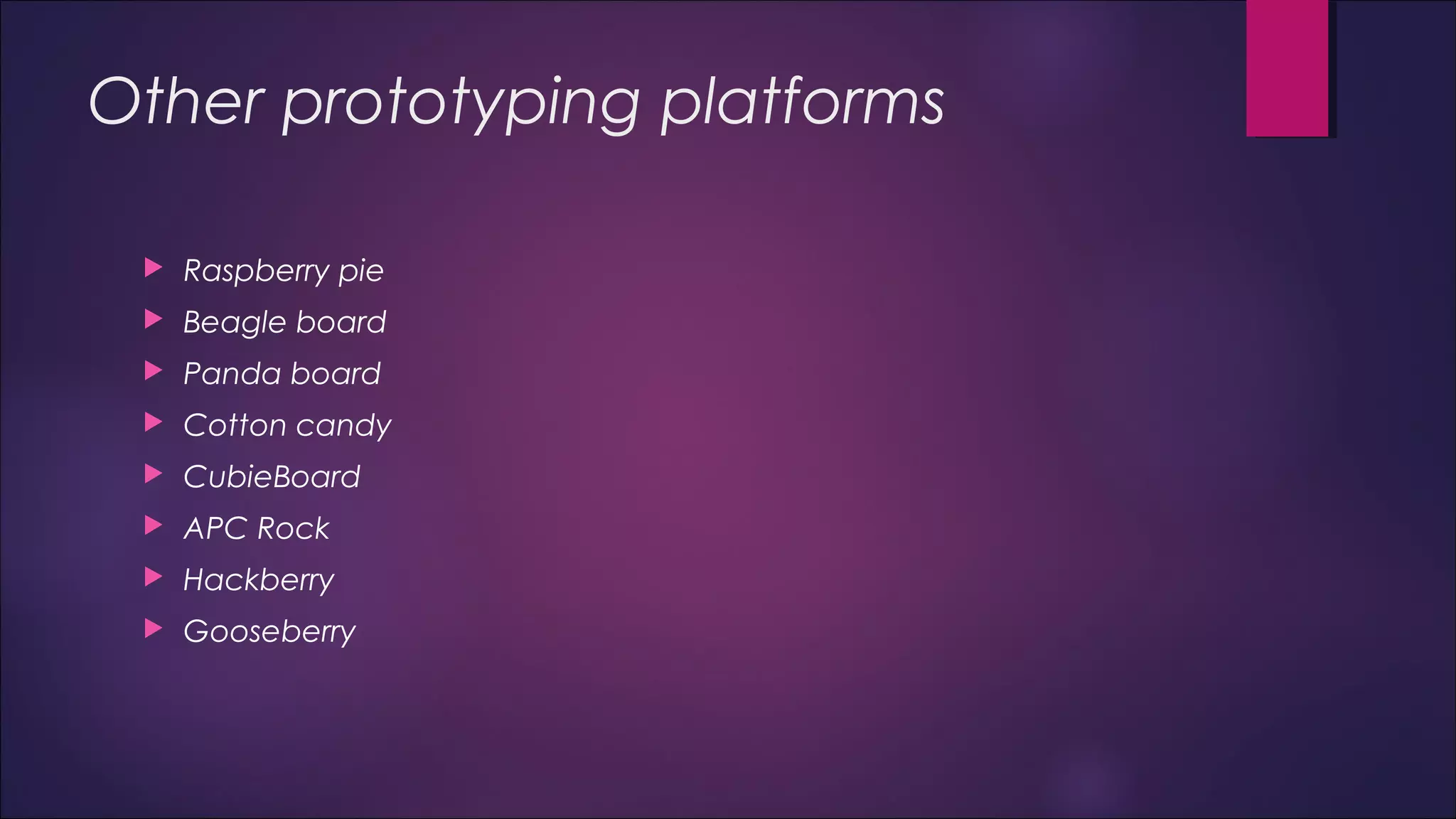 Other prototyping platforms 
 Raspberry pie 
 Beagle board 
 Panda board 
 Cotton candy 
 CubieBoard 
 APC Rock 
 Hackberry 
 Gooseberry 
 