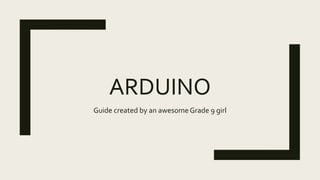ARDUINO
Guide created by an awesomeGrade 9 girl
 