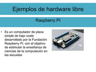 Ejemplos de hardware libre
Raspberry PI
• Es un computador de placa
simple de bajo coste
desarrollado por la Fundación
Ras...