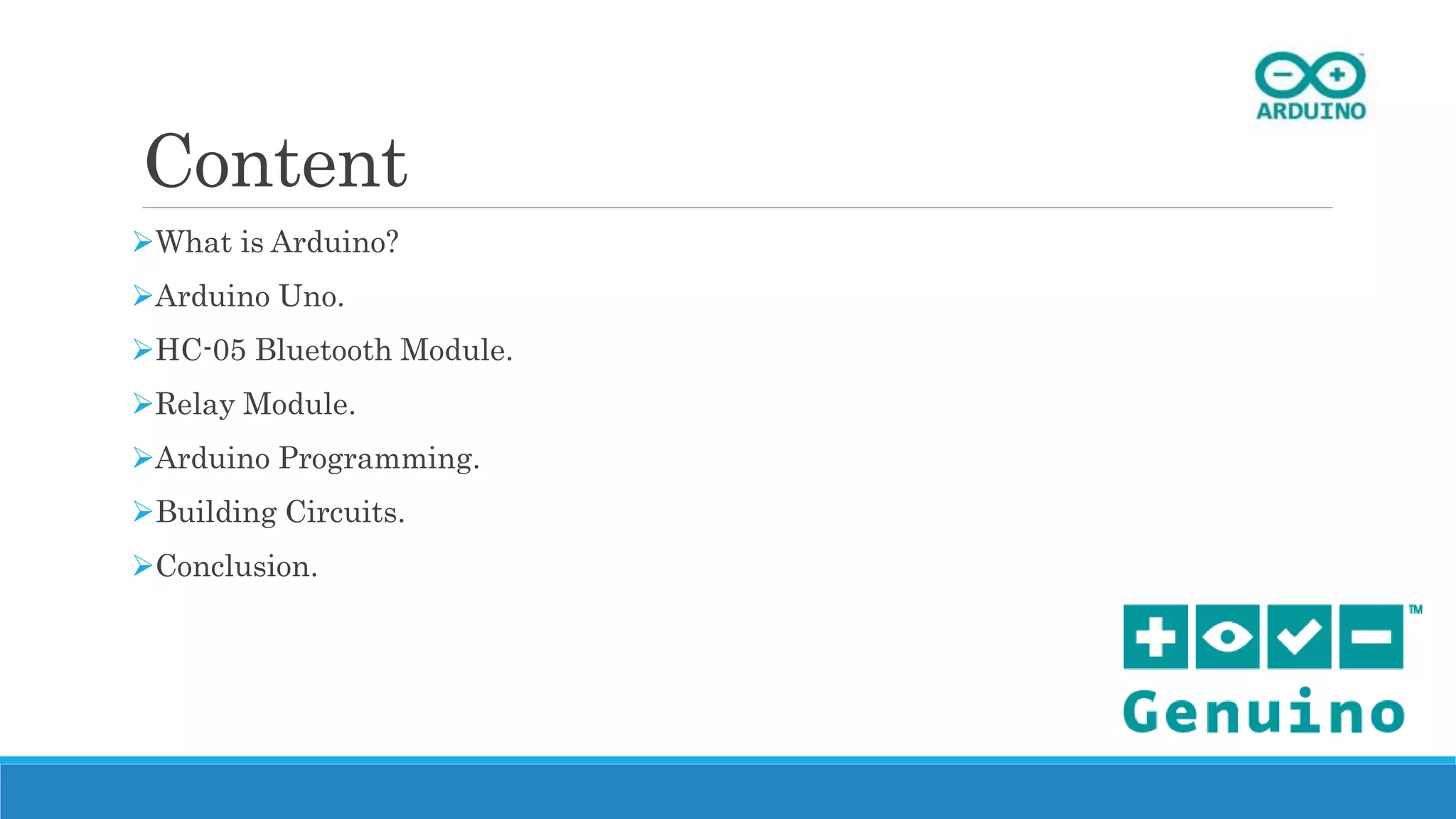 Content
What is Arduino?
Arduino Uno.
HC-05 Bluetooth Module.
Relay Module.
Arduino Programming.
Building Circuits.
Conclusion.
 