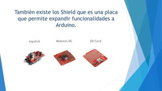 También existe los Shield que es una placa
que permite expandir funcionalidades a
Arduino.
 