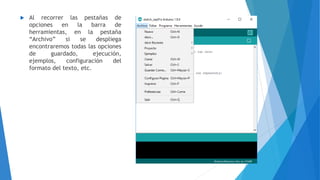  Al recorrer las pestañas de
opciones en la barra de
herramientas, en la pestaña
“Archivo” si se despliega
encontraremos todas las opciones
de guardado, ejecución,
ejemplos, configuración del
formato del texto, etc.
 