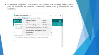  La pestaña “Programa” nos muestra las opciones que podemos llevar a cabo
para la inserción de librerías, corrección, verificación y compilación del
programa.
 