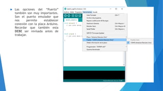  Las opciones del “Puerto”
también son muy importantes.
Son el puerto emulador que
nos permite establecer
conexión con la placa Arduino.
Recordar que también esta
DEBE ser revisada antes de
trabajar.
 