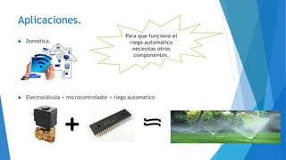 Aplicaciones.
 Domótica.
 Electroválvula + microcontrolador = riego automatico
 
