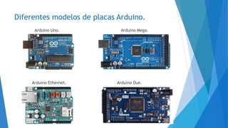 Diferentes modelos de placas Arduino.
Arduino Uno.
Arduino Ethernet.
Arduino Mega.
Arduino Due.
 