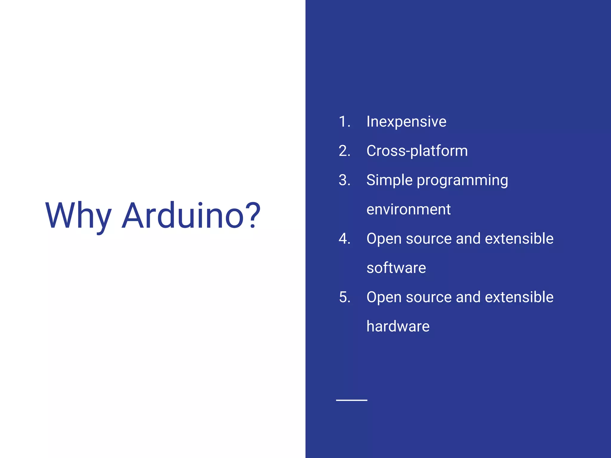 Why Arduino?
1. Inexpensive
2. Cross-platform
3. Simple programming
environment
4. Open source and extensible
software
5. Open source and extensible
hardware
 