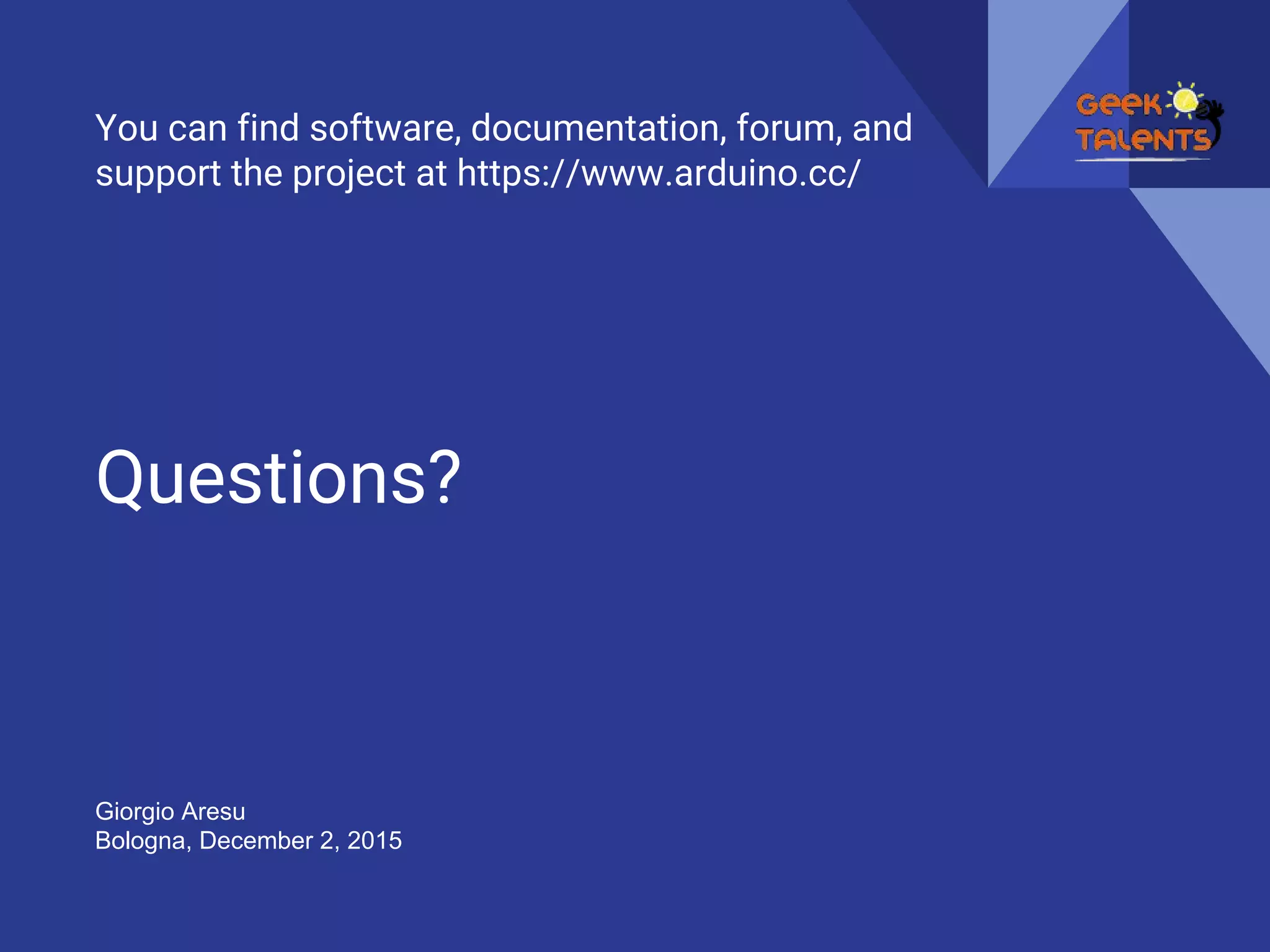 Questions?
You can find software, documentation, forum, and
support the project at https://www.arduino.cc/
Giorgio Aresu
Bologna, December 2, 2015
 