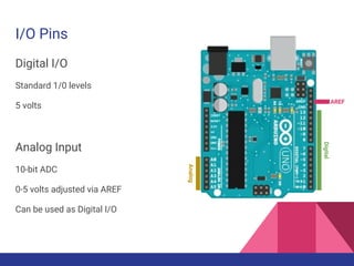 I/O Pins
Digital I/O
Standard 1/0 levels
5 volts
Analog Input
10-bit ADC
0-5 volts adjusted via AREF
Can be used as Digital I/O
Digital
Analog
AREF
 