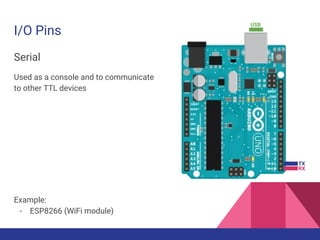 I/O Pins
Serial
Used as a console and to communicate
to other TTL devices
TX
RX
USB
Example:
- ESP8266 (WiFi module)
 