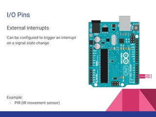 I/O Pins
External interrupts
Can be configured to trigger an interrupt
on a signal state change
Example:
- PIR (IR movement sensor)
PIN 2
PIN 3
 