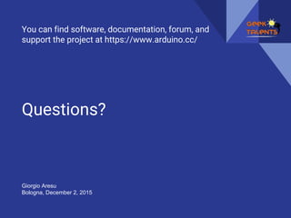 Questions?
You can find software, documentation, forum, and
support the project at https://www.arduino.cc/
Giorgio Aresu
Bologna, December 2, 2015
 