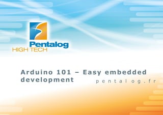 Arduino 101 – Easy embedded
development
p e n t a l o g .

f r

 