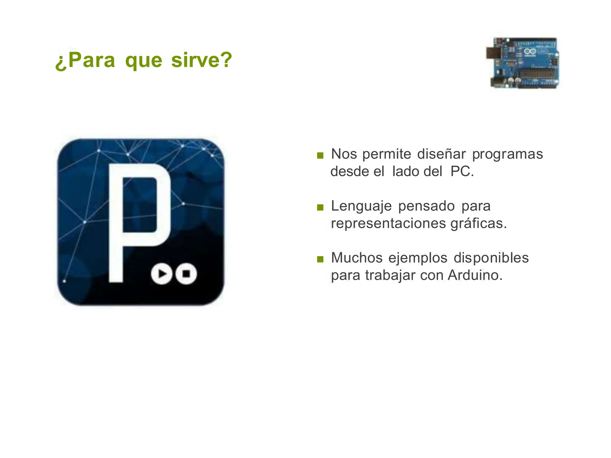 ¿Para que sirve?
■ Nos permite diseñar programas
desde el lado del PC.
■ Lenguaje pensado para
representaciones gráficas.
■ Muchos ejemplos disponibles
para trabajar con Arduino.
 