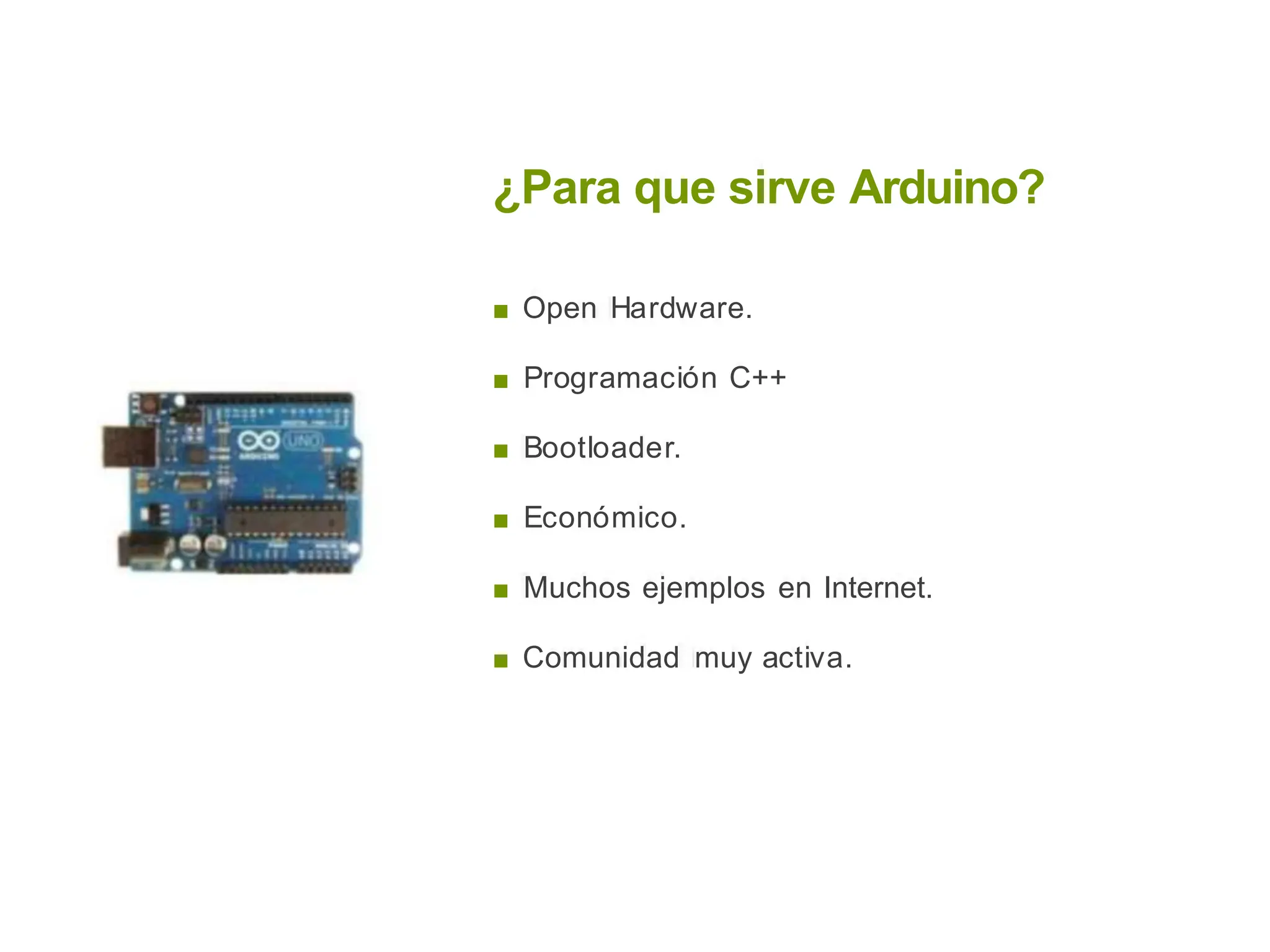 ¿Para que sirve Arduino?
■ Open Hardware.
■ Programación C++
■ Bootloader.
■ Económico.
■ Muchos ejemplos en Internet.
■ Comunidad muy activa.
 